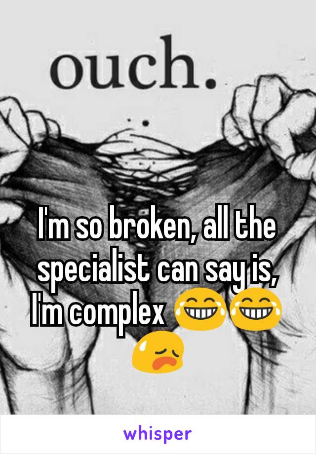 I'm so broken, all the specialist can say is, I'm complex 😂😂😥