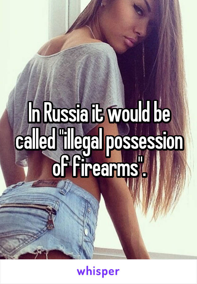 In Russia it would be called "illegal possession of firearms".