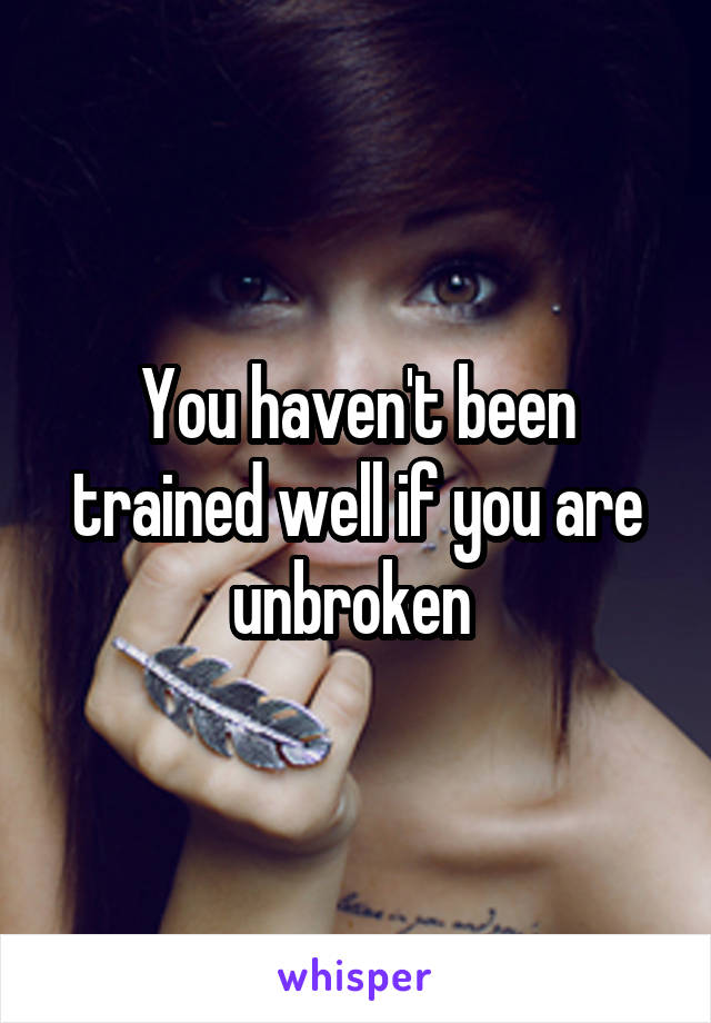 You haven't been trained well if you are unbroken 