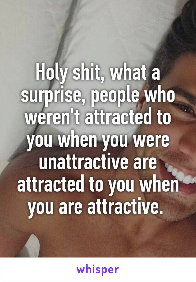 Holy shit, what a surprise, people who weren't attracted to you when you were unattractive are attracted to you when you are attractive. 