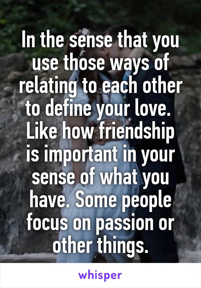 In the sense that you use those ways of relating to each other to define your love. 
Like how friendship is important in your sense of what you have. Some people focus on passion or other things.