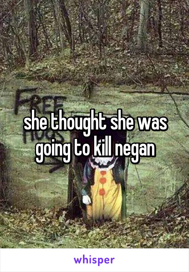 she thought she was going to kill negan