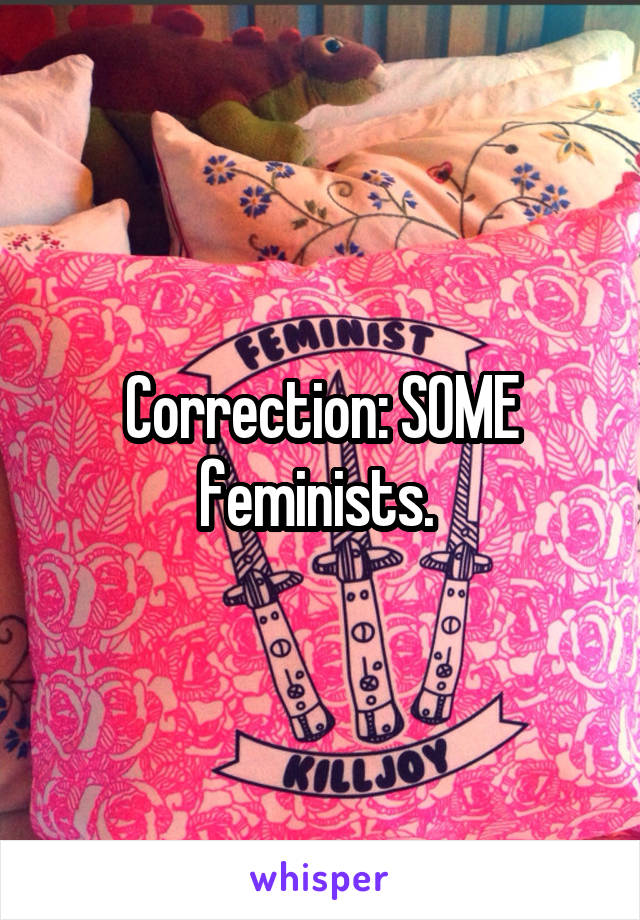 Correction: SOME feminists. 