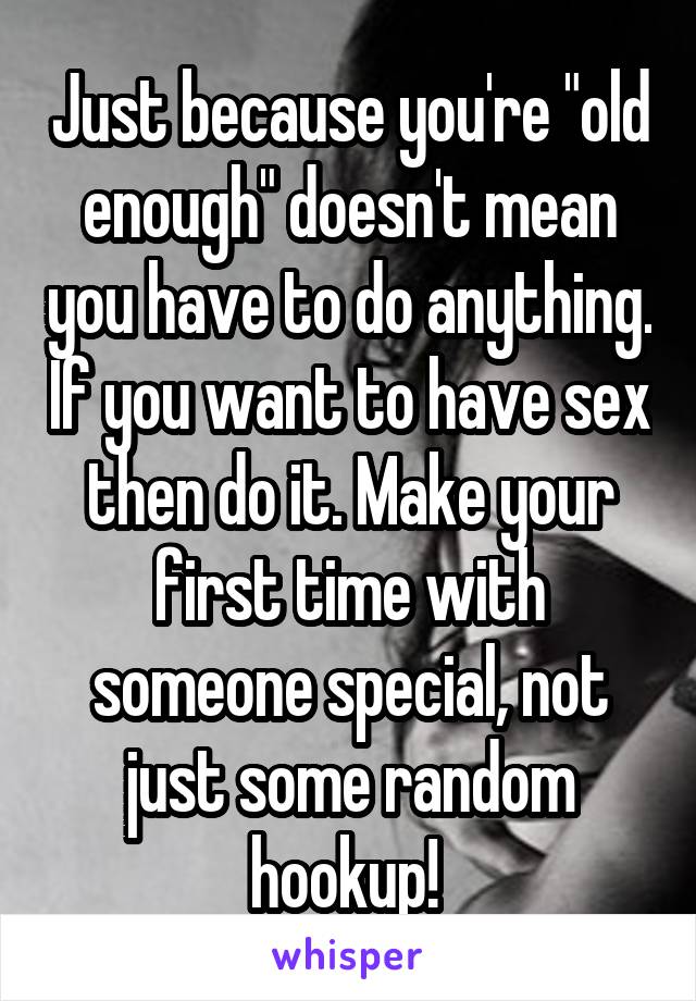 Just because you're "old enough" doesn't mean you have to do anything. If you want to have sex then do it. Make your first time with someone special, not just some random hookup! 