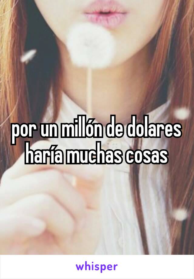 por un millón de dolares haría muchas cosas