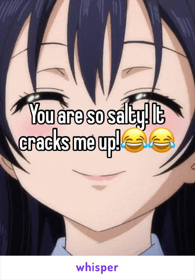 You are so salty! It cracks me up!😂😂