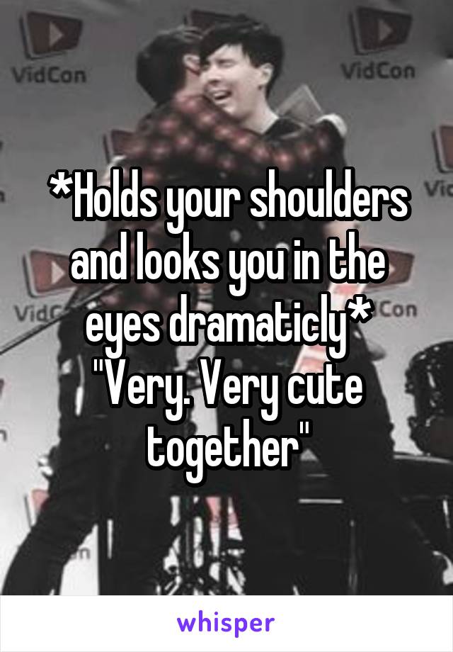 *Holds your shoulders and looks you in the eyes dramaticly*
"Very. Very cute together"