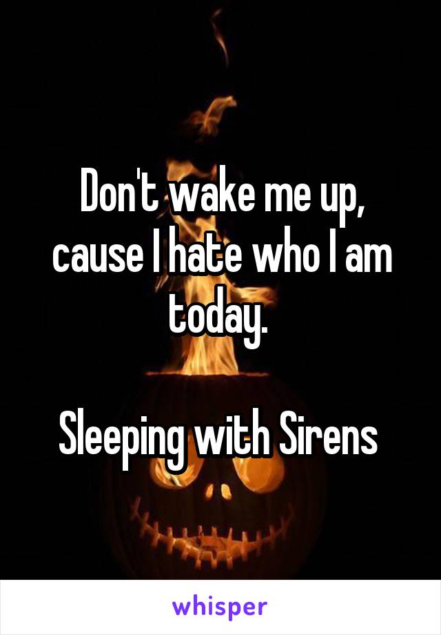 Don't wake me up, cause I hate who I am today. 

Sleeping with Sirens 