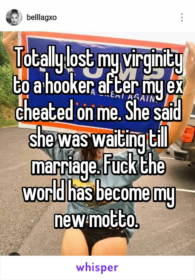 Totally lost my virginity to a hooker after my ex cheated on me. She said she was waiting till marriage. Fuck the world has become my new motto. 