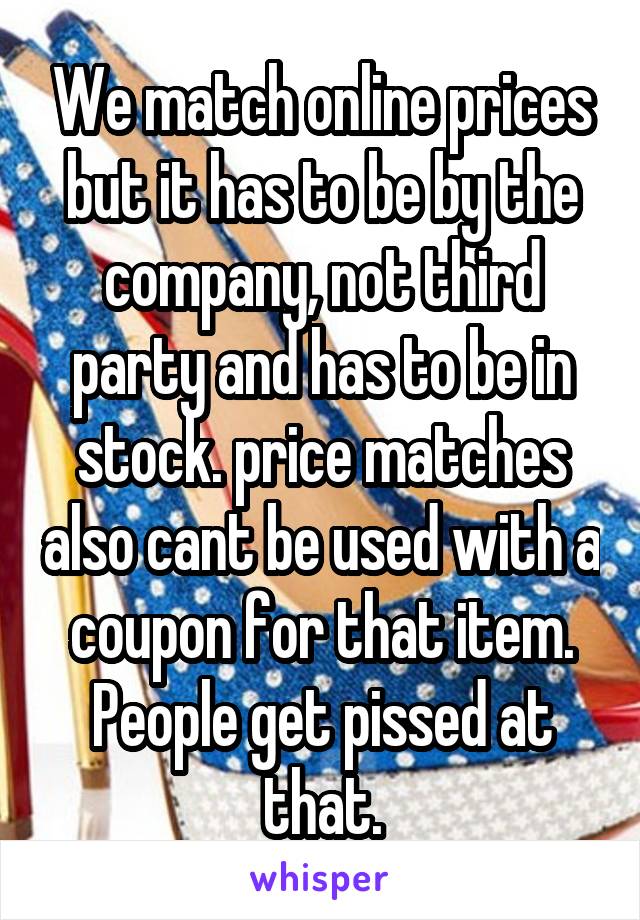We match online prices but it has to be by the company, not third party and has to be in stock. price matches also cant be used with a coupon for that item. People get pissed at that.