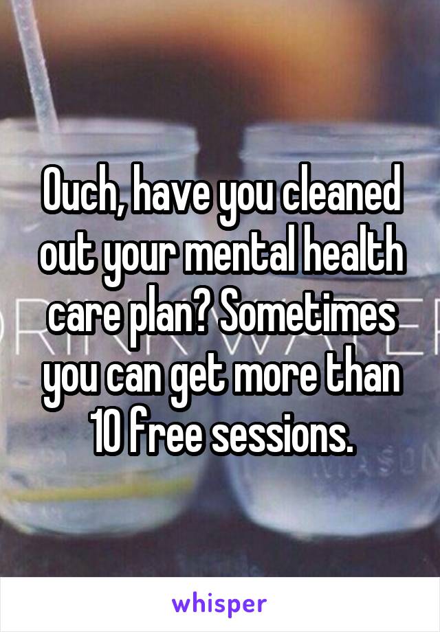 Ouch, have you cleaned out your mental health care plan? Sometimes you can get more than 10 free sessions.