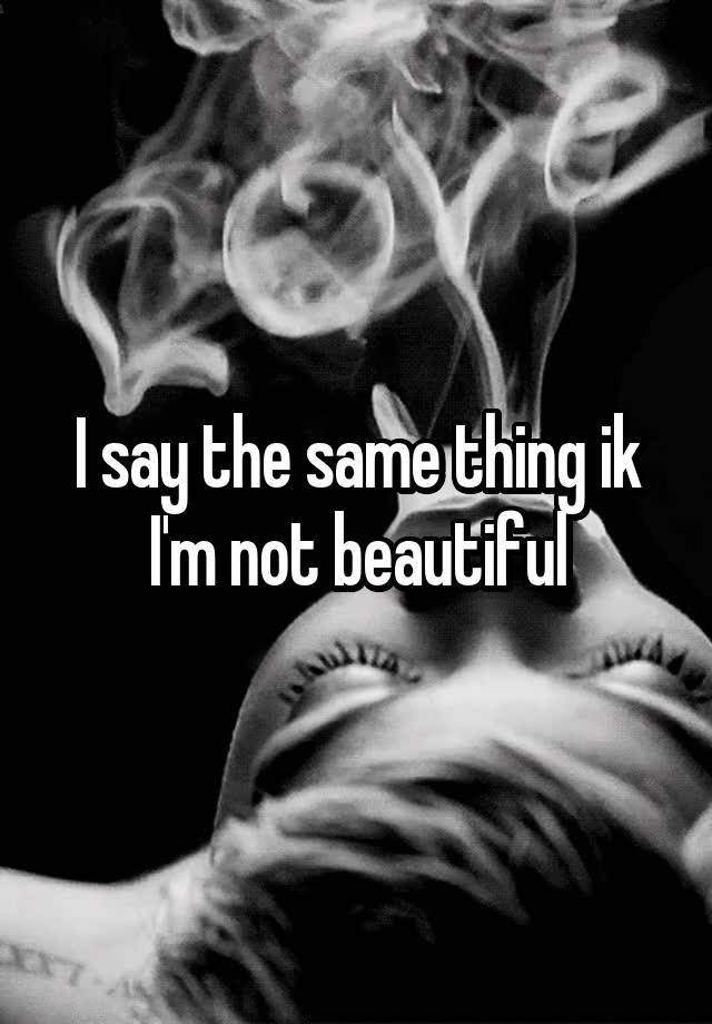 i-say-the-same-thing-ik-i-m-not-beautiful