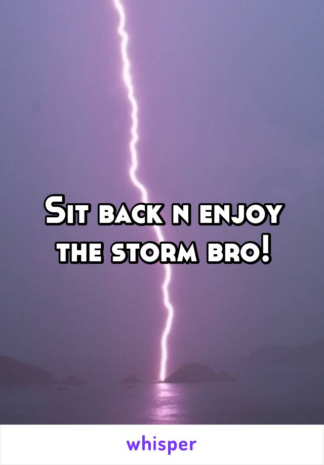 Sit back n enjoy the storm bro!