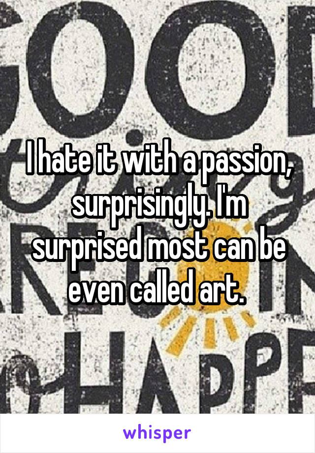 I hate it with a passion, surprisingly. I'm surprised most can be even called art. 