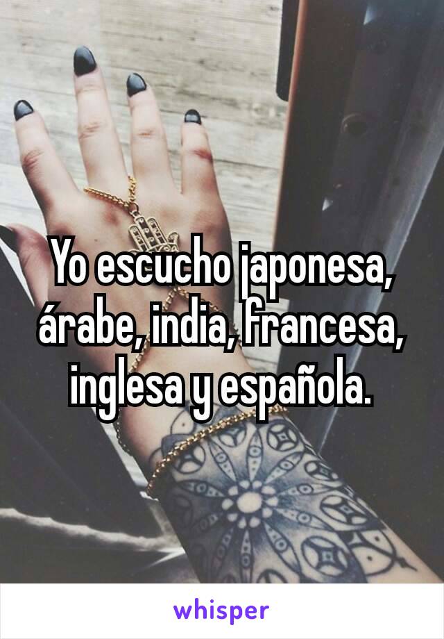 Yo escucho japonesa, árabe, india, francesa, inglesa y española.