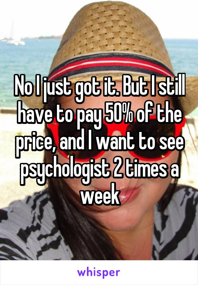 No I just got it. But I still have to pay 50% of the price, and I want to see psychologist 2 times a week