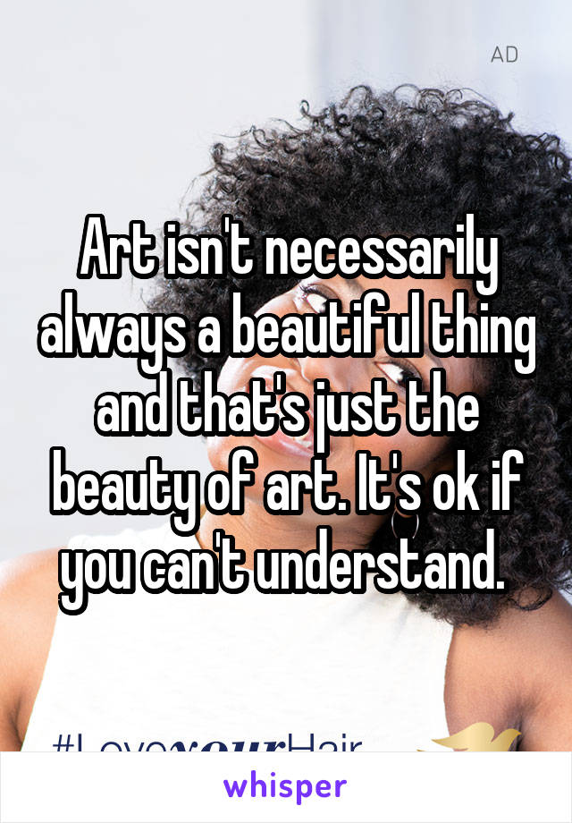 Art isn't necessarily always a beautiful thing and that's just the beauty of art. It's ok if you can't understand. 