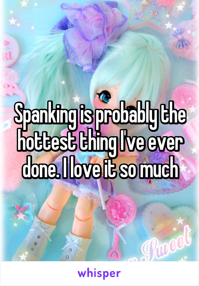 Spanking is probably the hottest thing I've ever done. I love it so much