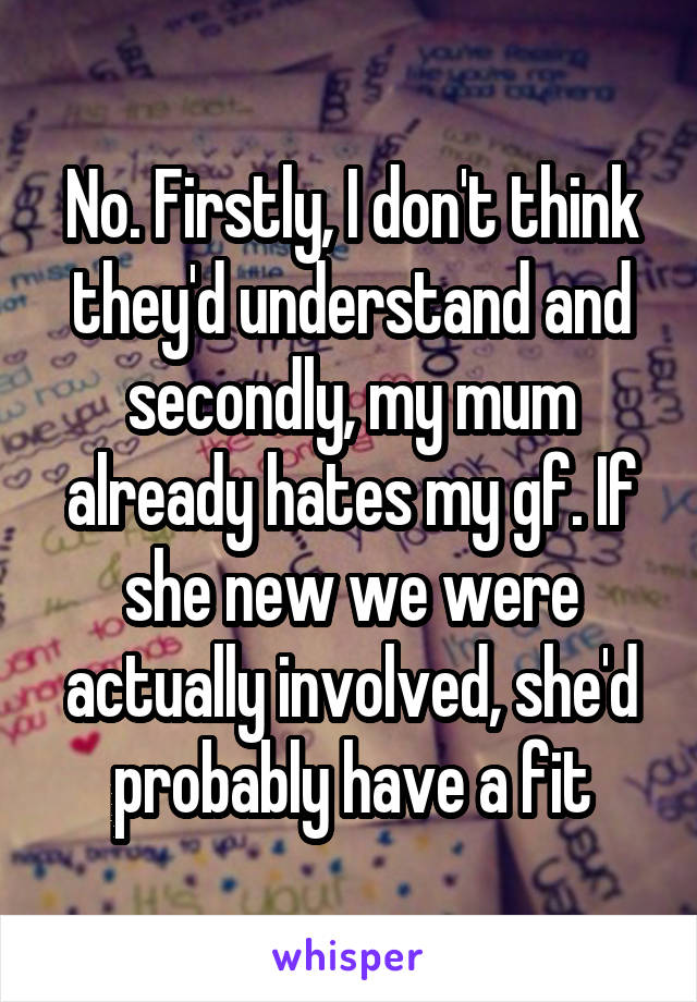 No. Firstly, I don't think they'd understand and secondly, my mum already hates my gf. If she new we were actually involved, she'd probably have a fit