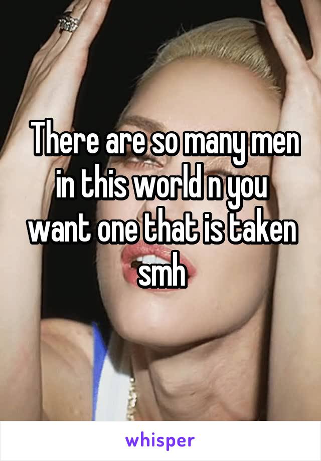  There are so many men in this world n you want one that is taken smh
