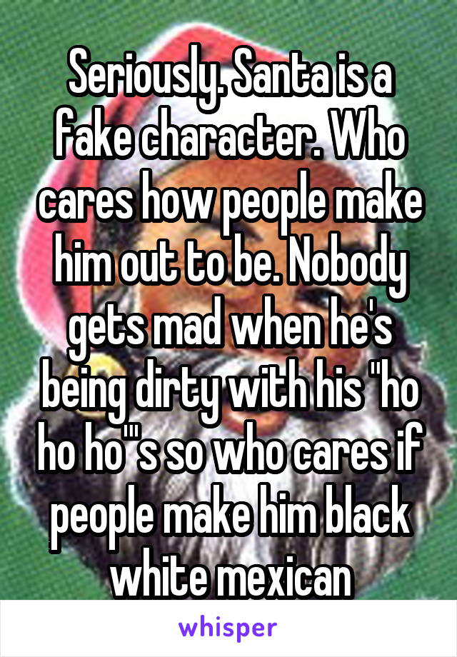 Seriously. Santa is a fake character. Who cares how people make him out to be. Nobody gets mad when he's being dirty with his "ho ho ho"'s so who cares if people make him black white mexican