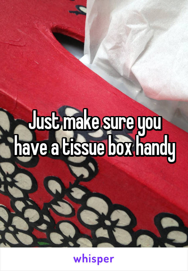 Just make sure you have a tissue box handy