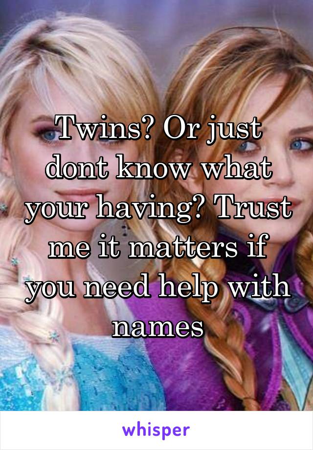 Twins? Or just dont know what your having? Trust me it matters if you need help with names
