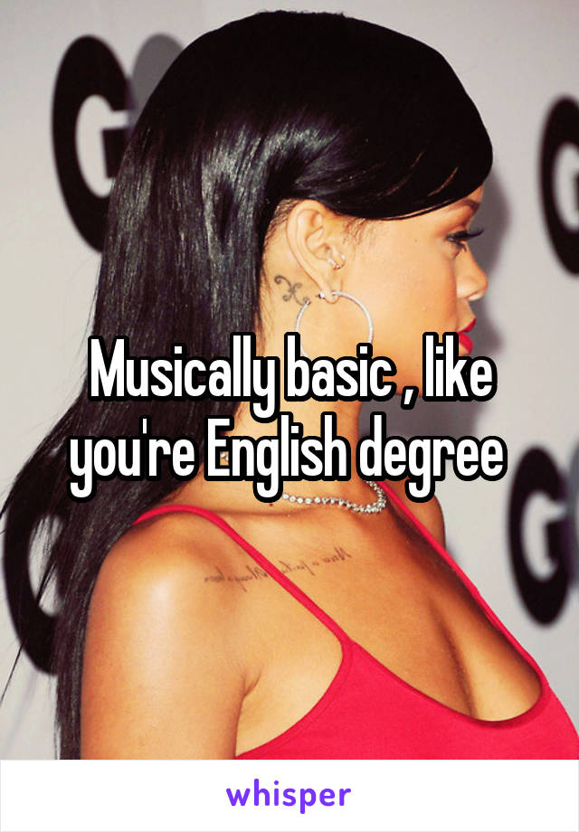 Musically basic , like you're English degree 