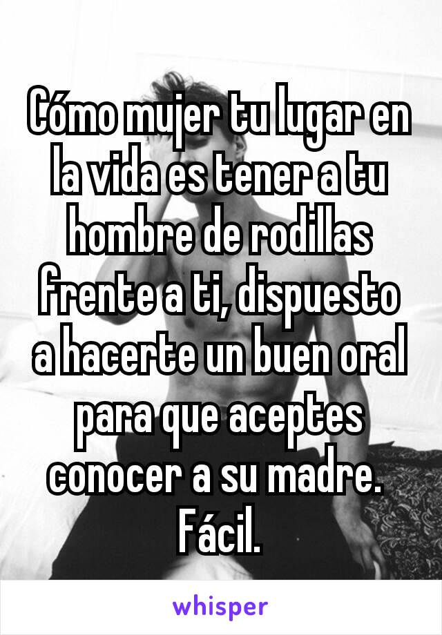 Cómo mujer tu lugar en la vida es tener a tu hombre de rodillas frente a ti, dispuesto a hacerte un buen oral para que aceptes conocer a su madre. 
Fácil.