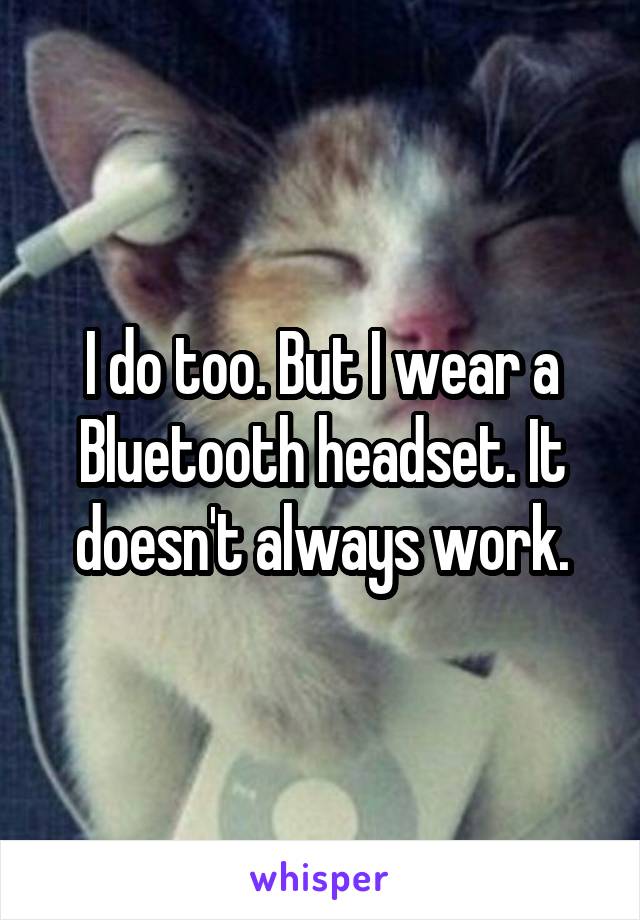 I do too. But I wear a Bluetooth headset. It doesn't always work.