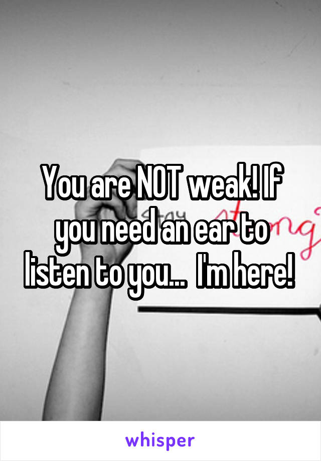 You are NOT weak! If you need an ear to listen to you...  I'm here! 