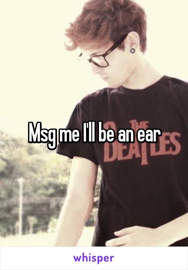 Msg me I'll be an ear
