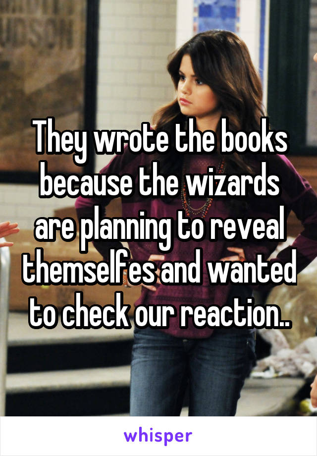 They wrote the books because the wizards are planning to reveal themselfes and wanted to check our reaction..