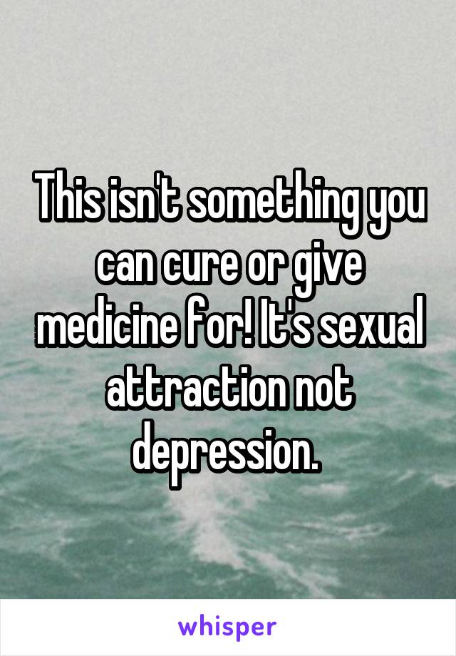 This isn't something you can cure or give medicine for! It's sexual attraction not depression. 