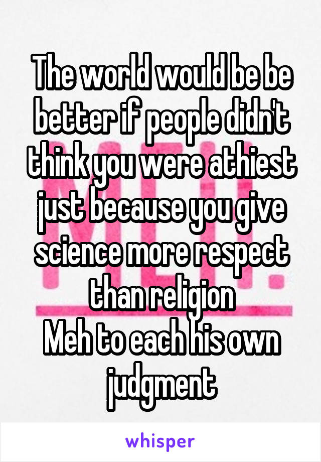 The world would be be better if people didn't think you were athiest just because you give science more respect than religion
Meh to each his own judgment