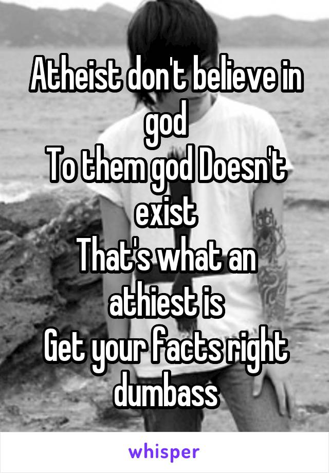 Atheist don't believe in god
To them god Doesn't exist
That's what an athiest is
Get your facts right dumbass