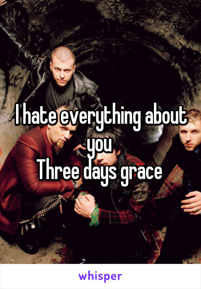 I hate everything about you 
Three days grace 