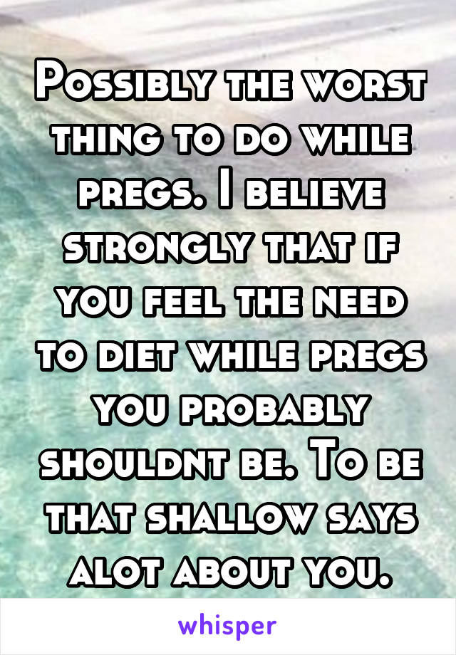 Possibly the worst thing to do while pregs. I believe strongly that if you feel the need to diet while pregs you probably shouldnt be. To be that shallow says alot about you.