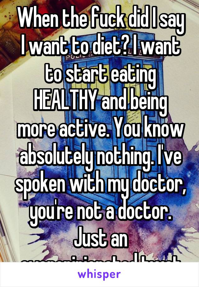 When the fuck did I say I want to diet? I want to start eating HEALTHY and being more active. You know absolutely nothing. I've spoken with my doctor, you're not a doctor. Just an overopinionated twat