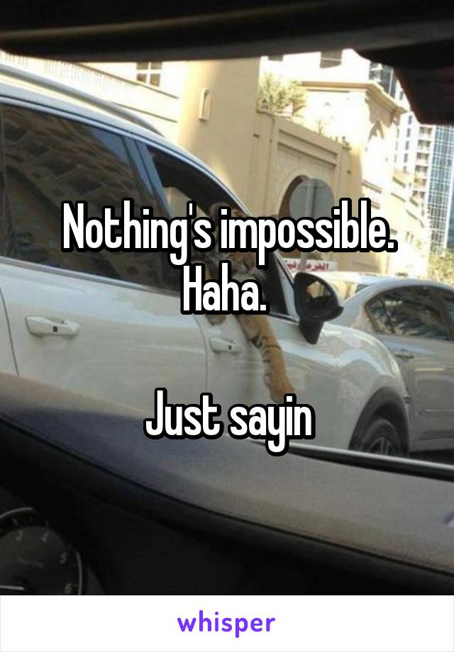 Nothing's impossible. Haha. 

Just sayin