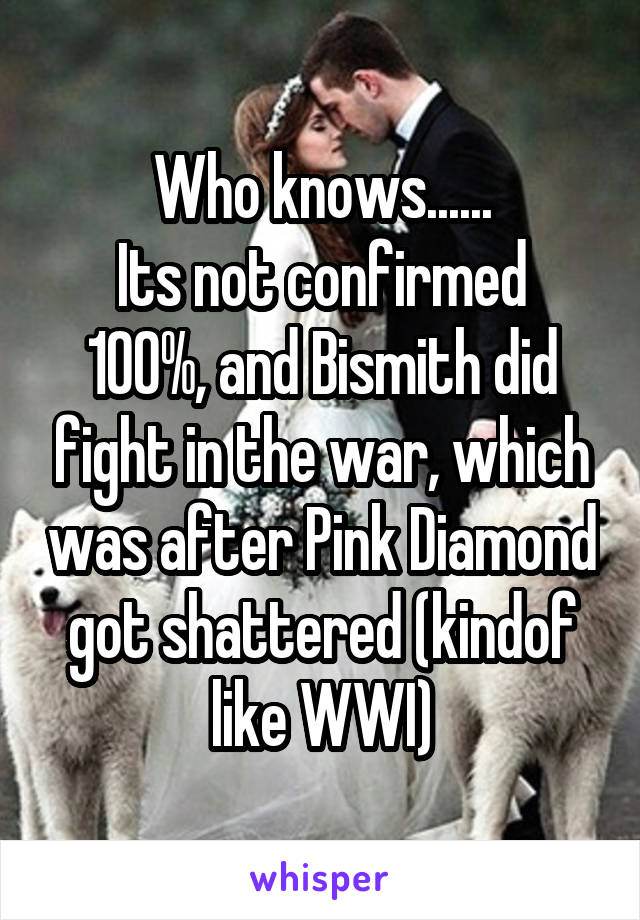 Who knows......
Its not confirmed 100%, and Bismith did fight in the war, which was after Pink Diamond got shattered (kindof like WWI)