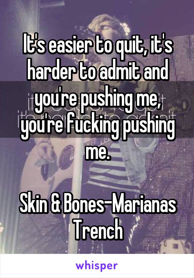 It's easier to quit, it's harder to admit and you're pushing me, you're fucking pushing me.

Skin & Bones-Marianas Trench
