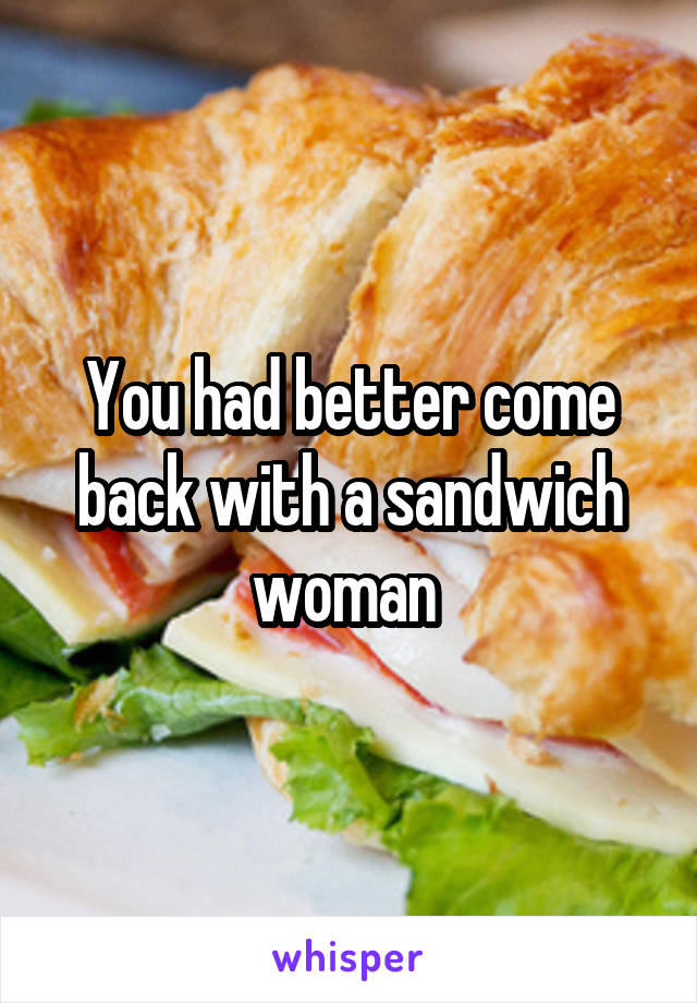 You had better come back with a sandwich woman 