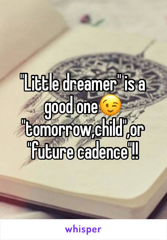 "Little dreamer" is a good one😉 "tomorrow,child",or "future cadence"!!