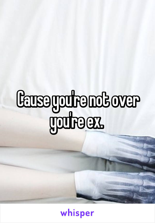 Cause you're not over you're ex. 