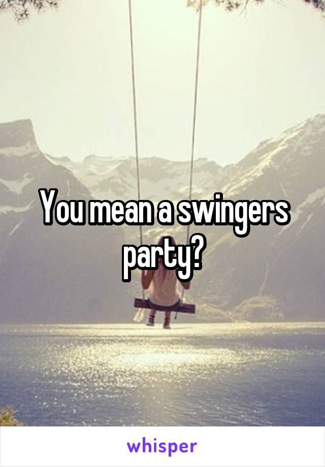You mean a swingers party?