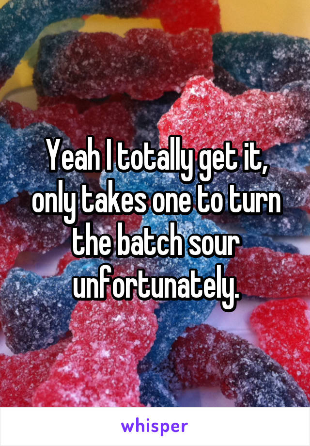 Yeah I totally get it, only takes one to turn the batch sour unfortunately.