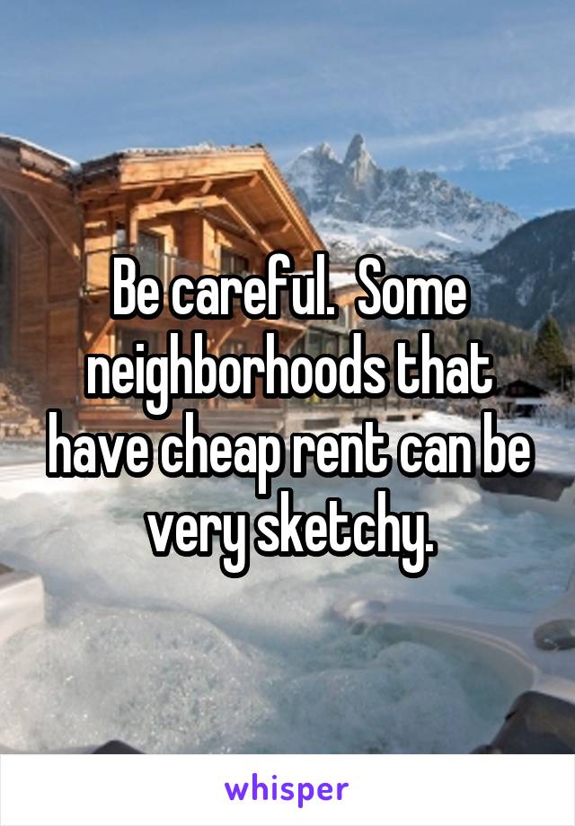 Be careful.  Some neighborhoods that have cheap rent can be very sketchy.