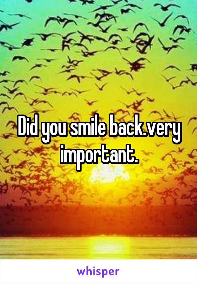 Did you smile back.very important.