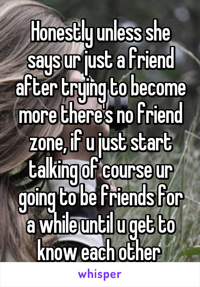 Honestly unless she says ur just a friend after trying to become more there's no friend zone, if u just start talking of course ur going to be friends for a while until u get to know each other 